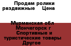 Продам ролики раздвижные  › Цена ­ 550 - Мурманская обл., Мончегорск г. Спортивные и туристические товары » Другое   